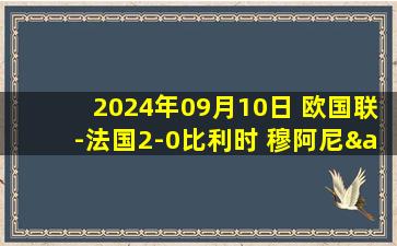 2024年09月10日 欧国联-法国2-0比利时 穆阿尼&登贝莱破门姆巴佩替补登场